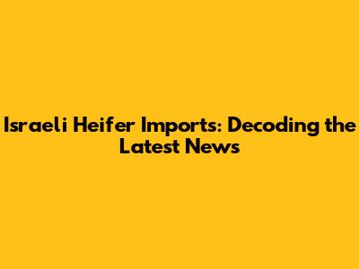 Israeli Heifer Imports: Decoding the Latest News