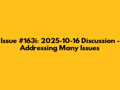 Issue #163i: 2025-10-16 Discussion - Addressing Many Issues