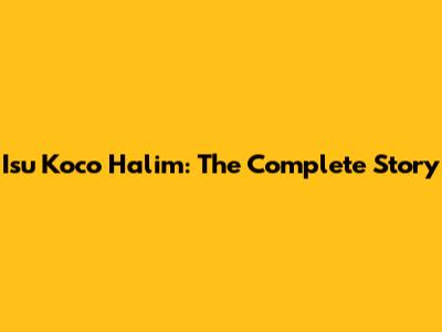 Isu Koco Halim: The Complete Story