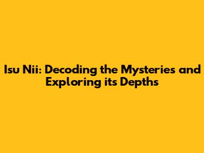Isu Nii: Decoding the Mysteries and Exploring its Depths