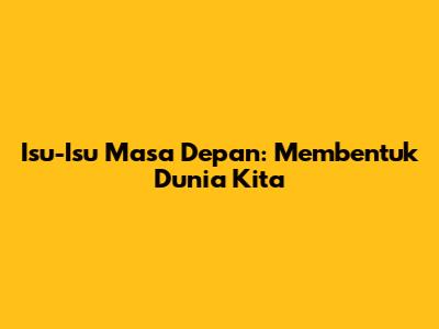 Isu-Isu Masa Depan: Membentuk Dunia Kita
