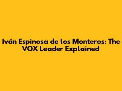 Iván Espinosa de los Monteros: The VOX Leader Explained