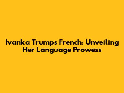 Ivanka Trump's French: Unveiling Her Language Prowess