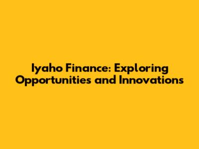 Iyaho Finance: Exploring Opportunities and Innovations