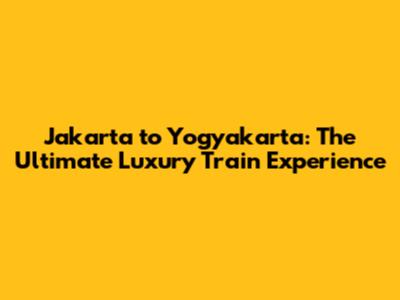 Jakarta to Yogyakarta: The Ultimate Luxury Train Experience