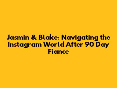Jasmin & Blake: Navigating the Instagram World After 90 Day Fiance