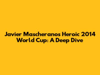 Javier Mascherano's Heroic 2014 World Cup: A Deep Dive