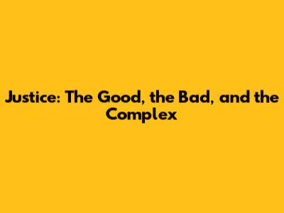 Justice: The Good, the Bad, and the Complex