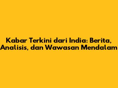 Kabar Terkini dari India: Berita, Analisis, dan Wawasan Mendalam