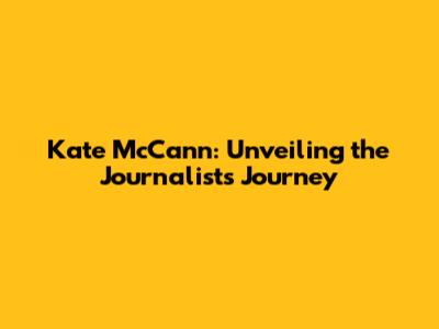 Kate McCann: Unveiling the Journalist's Journey