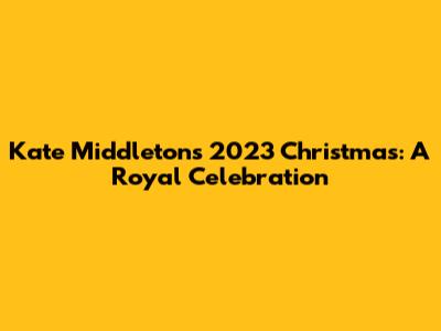 Kate Middleton's 2023 Christmas: A Royal Celebration