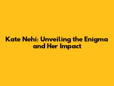 Kate Nehi: Unveiling the Enigma and Her Impact