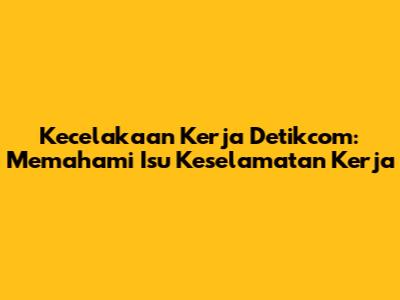 Kecelakaan Kerja Detikcom: Memahami Isu Keselamatan Kerja