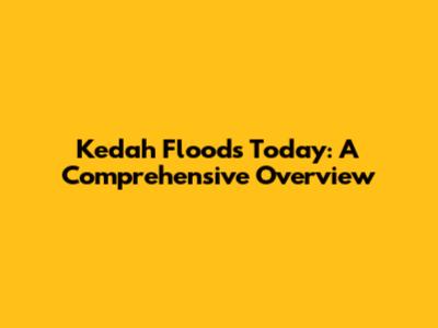 Kedah Floods Today: A Comprehensive Overview