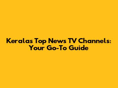 Kerala's Top News TV Channels: Your Go-To Guide