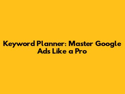 Keyword Planner: Master Google Ads Like a Pro