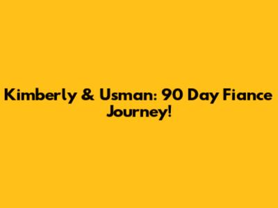 Kimberly & Usman: 90 Day Fiance Journey!