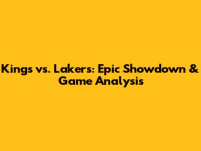 Kings vs. Lakers: Epic Showdown & Game Analysis