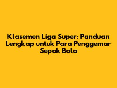 Klasemen Liga Super: Panduan Lengkap untuk Para Penggemar Sepak Bola