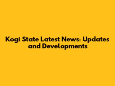 Kogi State Latest News: Updates and Developments