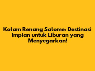 Kolam Renang Salome: Destinasi Impian untuk Liburan yang Menyegarkan!