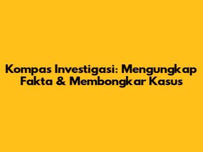 Kompas Investigasi: Mengungkap Fakta & Membongkar Kasus