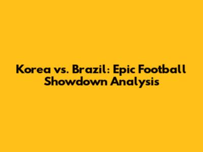 Korea vs. Brazil: Epic Football Showdown Analysis