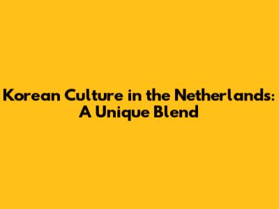 Korean Culture in the Netherlands: A Unique Blend
