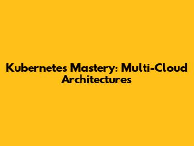Kubernetes Mastery: Multi-Cloud Architectures