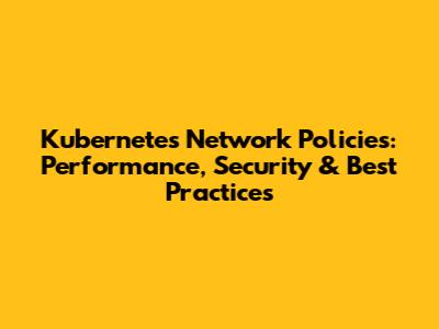 Kubernetes Network Policies: Performance, Security & Best Practices