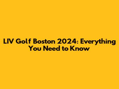 LIV Golf Boston 2024: Everything You Need to Know