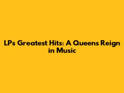 LP's Greatest Hits: A Queen's Reign in Music