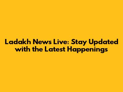 Ladakh News Live: Stay Updated with the Latest Happenings