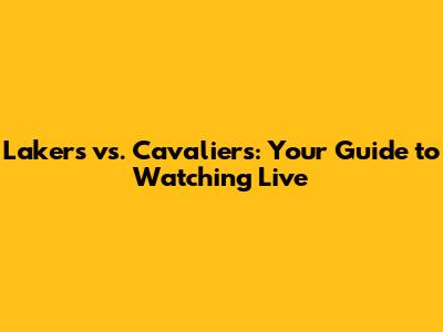 Lakers vs. Cavaliers: Your Guide to Watching Live