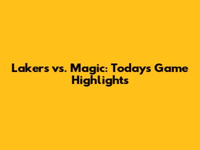 Lakers vs. Magic: Today's Game Highlights