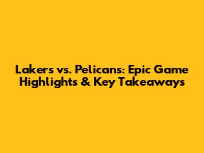 Lakers vs. Pelicans: Epic Game Highlights & Key Takeaways