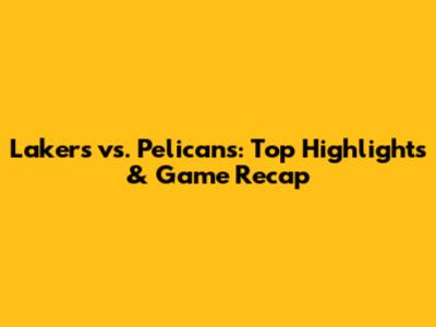 Lakers vs. Pelicans: Top Highlights & Game Recap