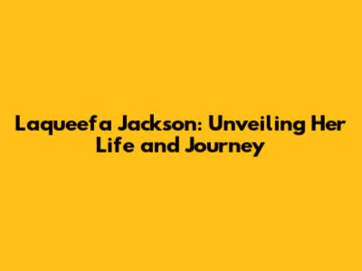 Laqueefa Jackson: Unveiling Her Life and Journey