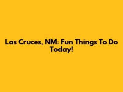 Las Cruces, NM: Fun Things To Do Today!