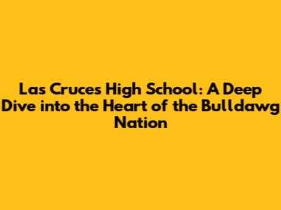Las Cruces High School: A Deep Dive into the Heart of the Bulldawg Nation
