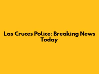 Las Cruces Police: Breaking News Today