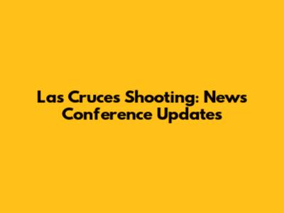 Las Cruces Shooting: News Conference Updates