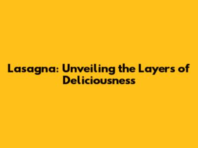 Lasagna: Unveiling the Layers of Deliciousness
