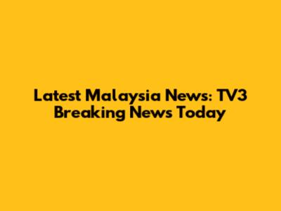 Latest Malaysia News: TV3 Breaking News Today