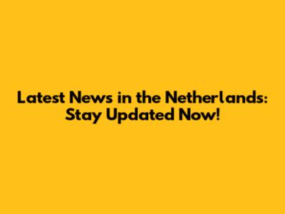 Latest News in the Netherlands: Stay Updated Now!