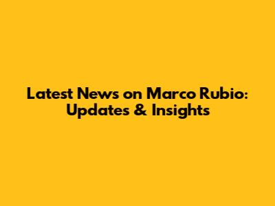 Latest News on Marco Rubio: Updates & Insights