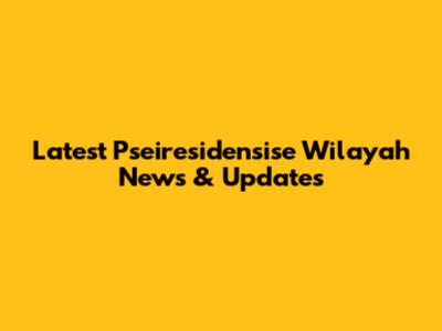 Latest Pseiresidensise Wilayah News & Updates