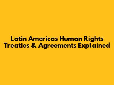 Latin America's Human Rights Treaties & Agreements Explained