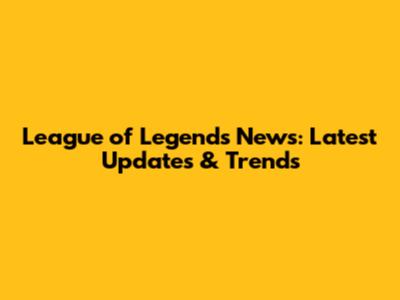 League of Legends News: Latest Updates & Trends