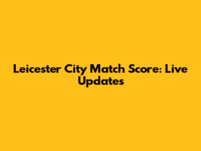 Leicester City Match Score: Live Updates